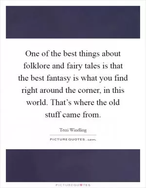 One of the best things about folklore and fairy tales is that the best fantasy is what you find right around the corner, in this world. That’s where the old stuff came from Picture Quote #1