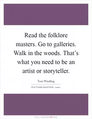 Read the folklore masters. Go to galleries. Walk in the woods. That’s what you need to be an artist or storyteller Picture Quote #1