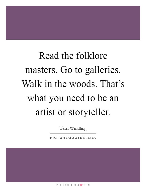 Read the folklore masters. Go to galleries. Walk in the woods. That's what you need to be an artist or storyteller Picture Quote #1