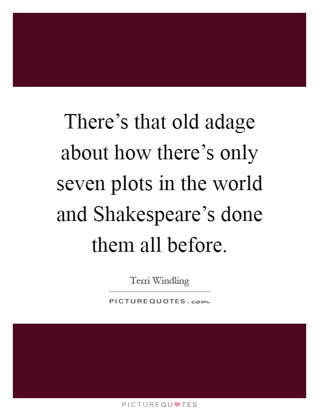 There's that old adage about how there's only seven plots in the world and Shakespeare's done them all before Picture Quote #1