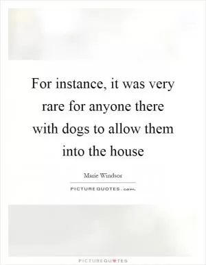 For instance, it was very rare for anyone there with dogs to allow them into the house Picture Quote #1