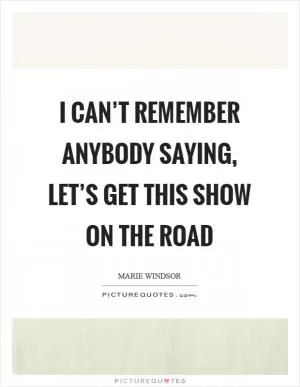 I can’t remember anybody saying, let’s get this show on the road Picture Quote #1