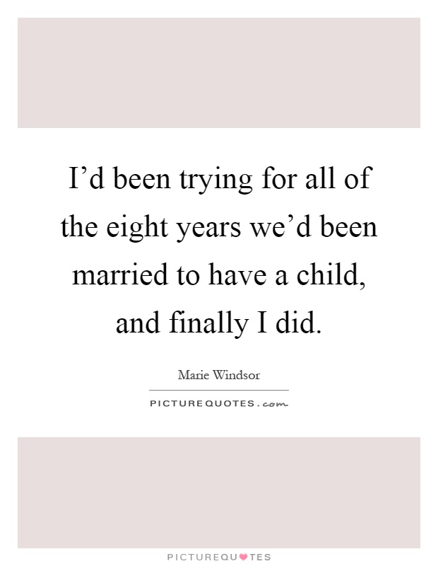 I'd been trying for all of the eight years we'd been married to have a child, and finally I did Picture Quote #1
