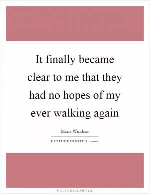 It finally became clear to me that they had no hopes of my ever walking again Picture Quote #1