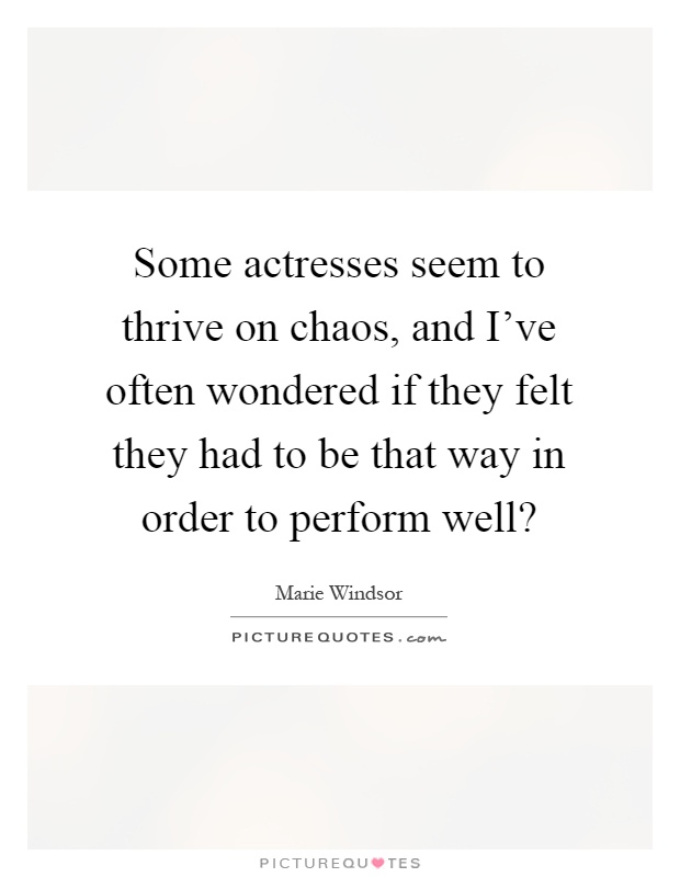 Some actresses seem to thrive on chaos, and I've often wondered if they felt they had to be that way in order to perform well? Picture Quote #1