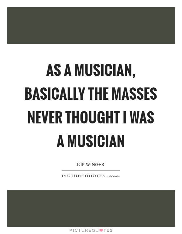 As a musician, basically the masses never thought I was a musician Picture Quote #1