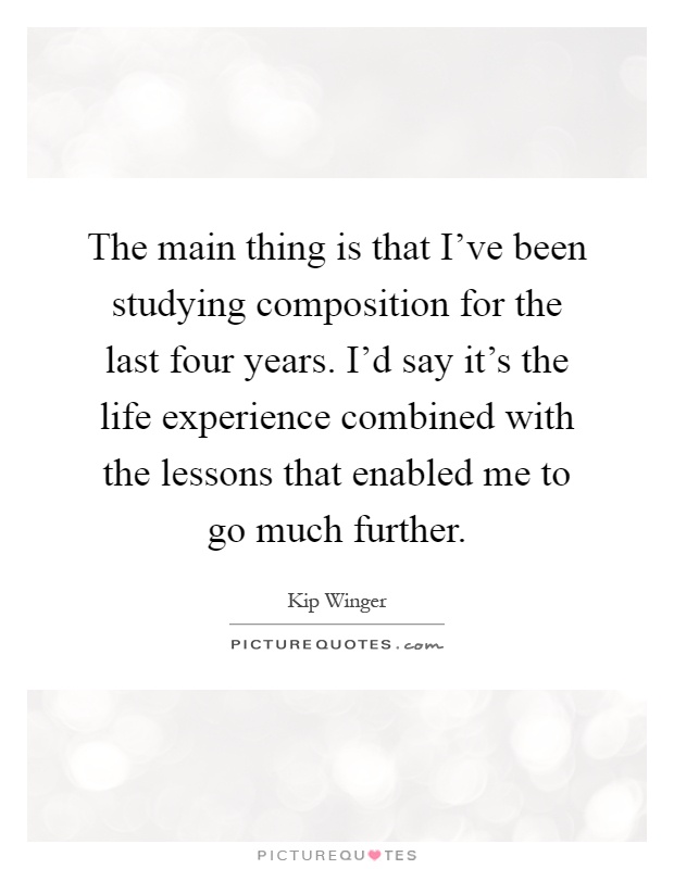 The main thing is that I've been studying composition for the last four years. I'd say it's the life experience combined with the lessons that enabled me to go much further Picture Quote #1