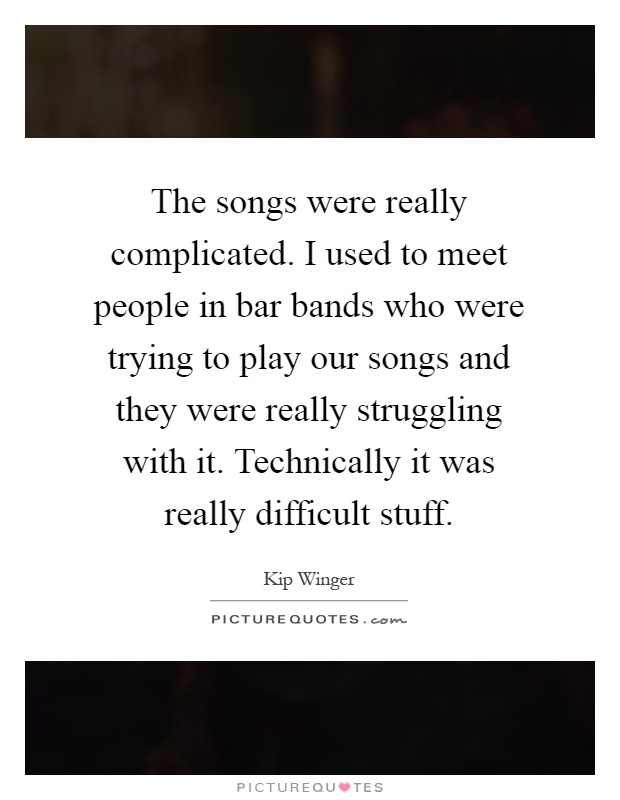 The songs were really complicated. I used to meet people in bar bands who were trying to play our songs and they were really struggling with it. Technically it was really difficult stuff Picture Quote #1