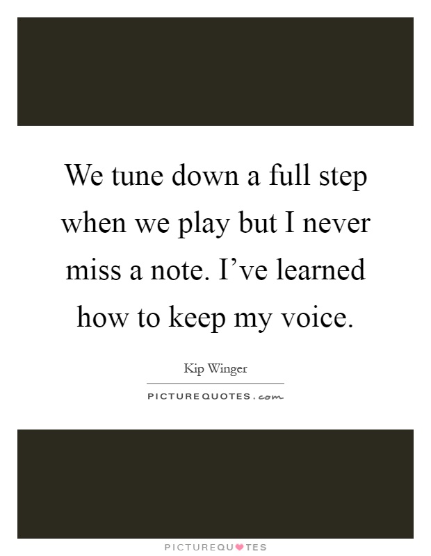 We tune down a full step when we play but I never miss a note. I've learned how to keep my voice Picture Quote #1