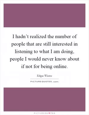 I hadn’t realized the number of people that are still interested in listening to what I am doing, people I would never know about if not for being online Picture Quote #1