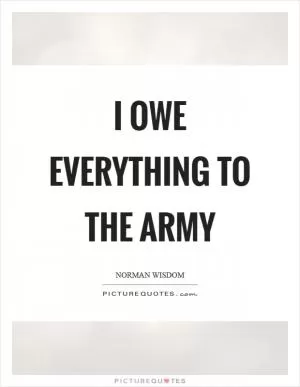 I owe everything to the army Picture Quote #1
