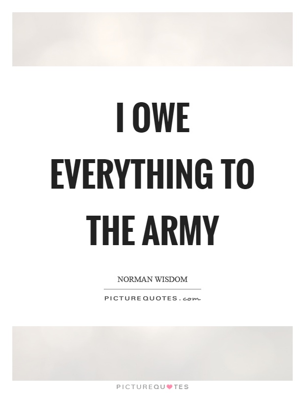 I owe everything to the army Picture Quote #1