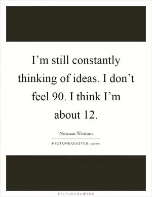 I’m still constantly thinking of ideas. I don’t feel 90. I think I’m about 12 Picture Quote #1