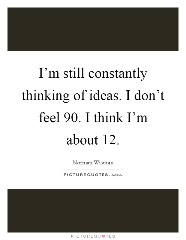 I'm still constantly thinking of ideas. I don't feel 90. I think I'm about 12 Picture Quote #1