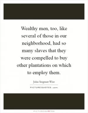 Wealthy men, too, like several of those in our neighborhood, had so many slaves that they were compelled to buy other plantations on which to employ them Picture Quote #1