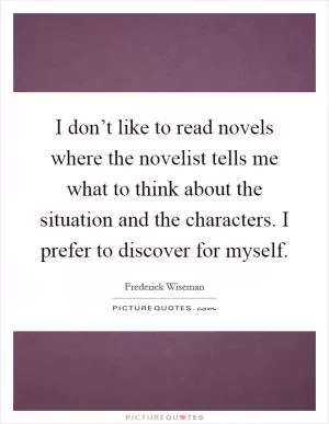 I don’t like to read novels where the novelist tells me what to think about the situation and the characters. I prefer to discover for myself Picture Quote #1
