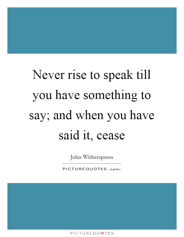 Never rise to speak till you have something to say; and when you have said it, cease Picture Quote #1