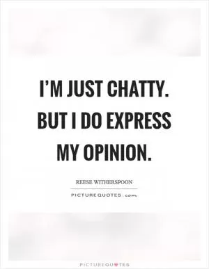 I’m just chatty. But I do express my opinion Picture Quote #1
