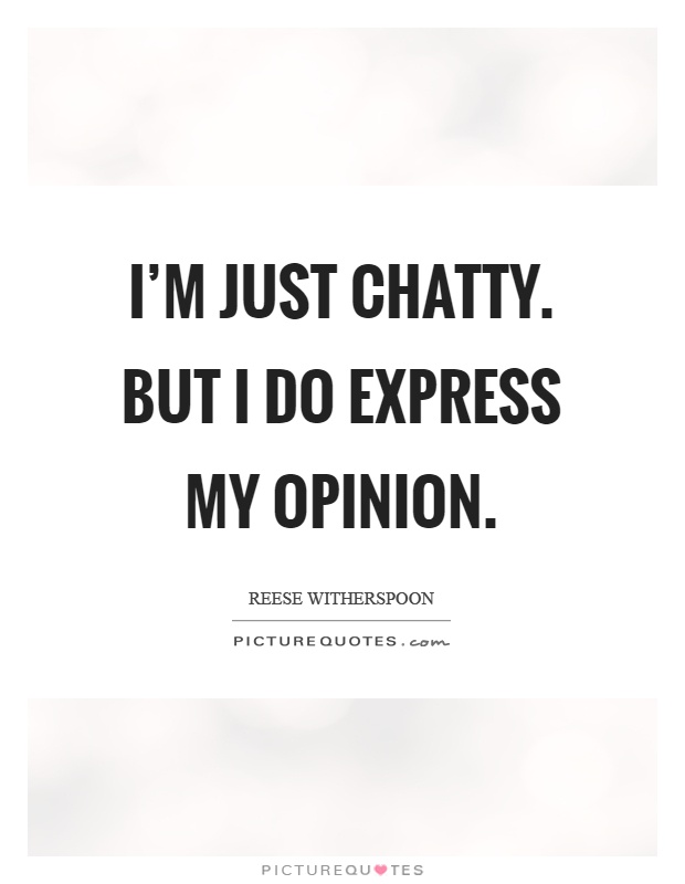 I'm just chatty. But I do express my opinion Picture Quote #1