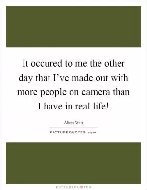 It occured to me the other day that I’ve made out with more people on camera than I have in real life! Picture Quote #1