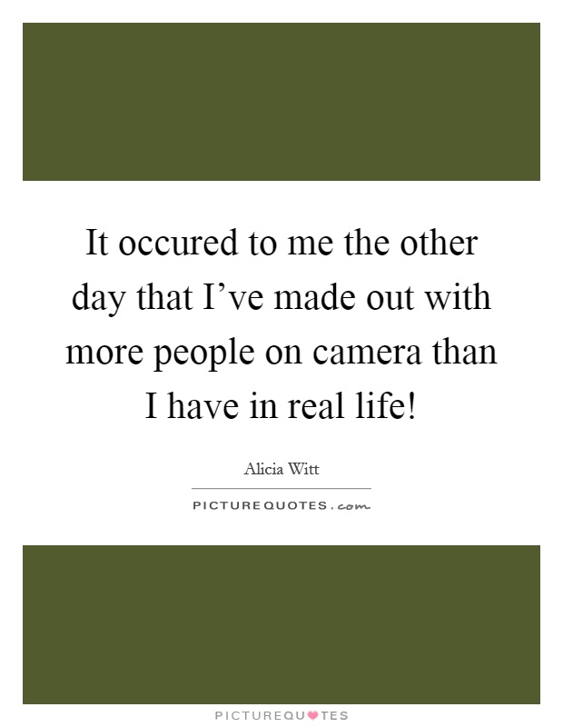It occured to me the other day that I've made out with more people on camera than I have in real life! Picture Quote #1