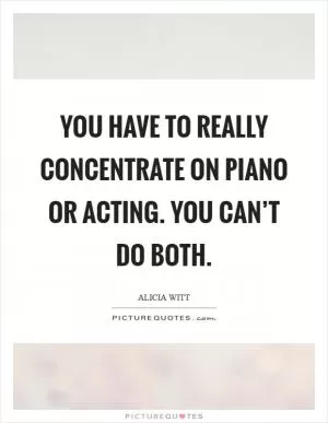 You have to really concentrate on piano or acting. You can’t do both Picture Quote #1