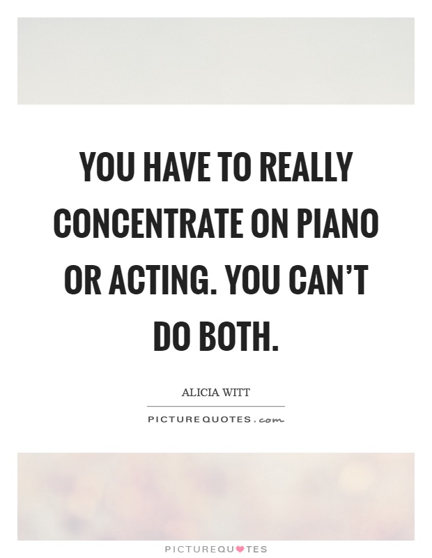 You have to really concentrate on piano or acting. You can't do both Picture Quote #1