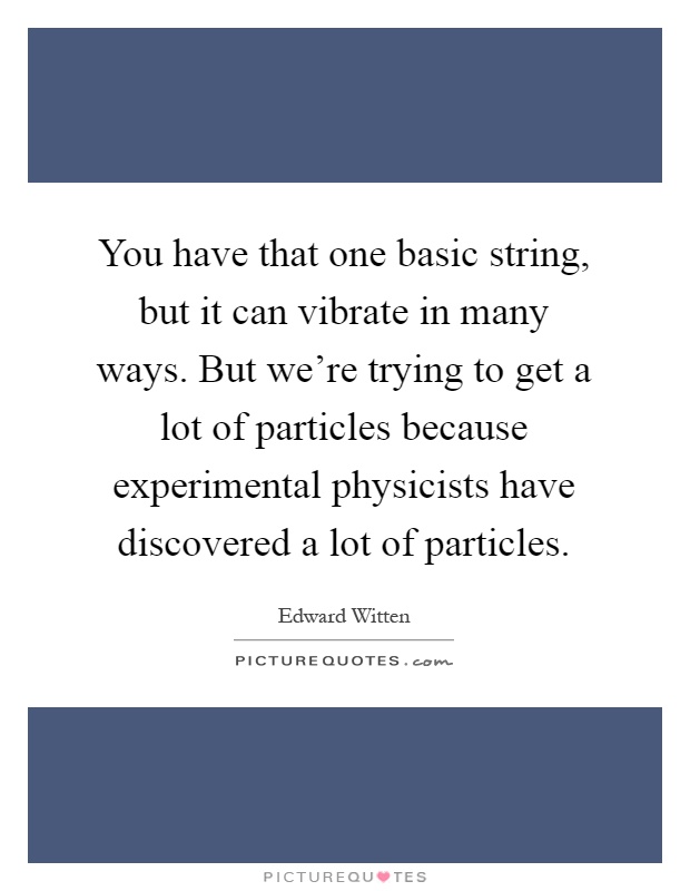 You have that one basic string, but it can vibrate in many ways. But we're trying to get a lot of particles because experimental physicists have discovered a lot of particles Picture Quote #1