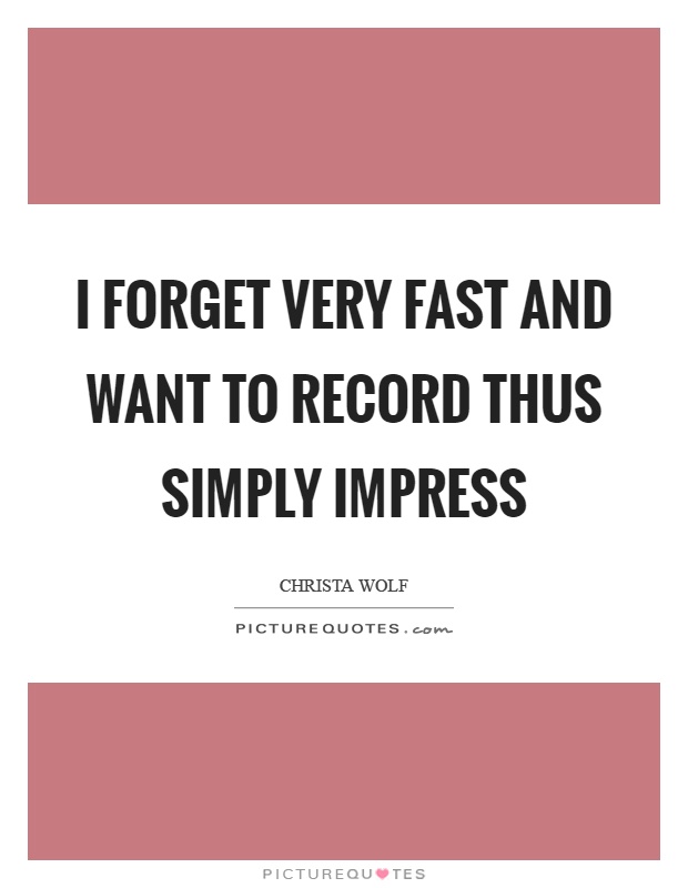 I forget very fast and want to record thus simply impress Picture Quote #1