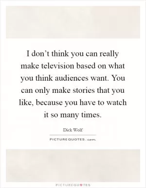 I don’t think you can really make television based on what you think audiences want. You can only make stories that you like, because you have to watch it so many times Picture Quote #1