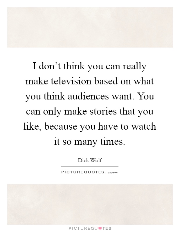 I don't think you can really make television based on what you think audiences want. You can only make stories that you like, because you have to watch it so many times Picture Quote #1