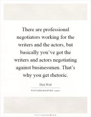There are professional negotiators working for the writers and the actors, but basically you’ve got the writers and actors negotiating against businessmen. That’s why you get rhetoric Picture Quote #1