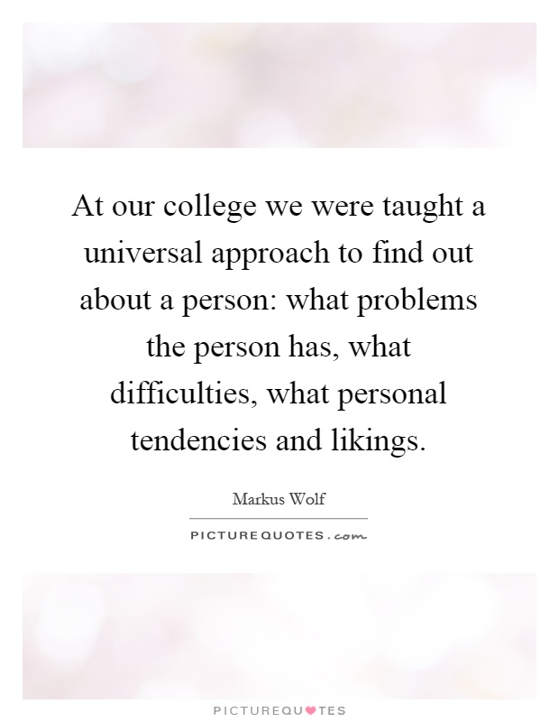 At our college we were taught a universal approach to find out about a person: what problems the person has, what difficulties, what personal tendencies and likings Picture Quote #1