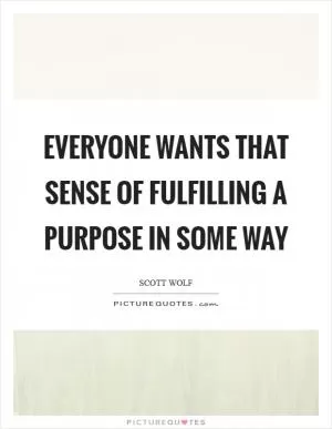 Everyone wants that sense of fulfilling a purpose in some way Picture Quote #1