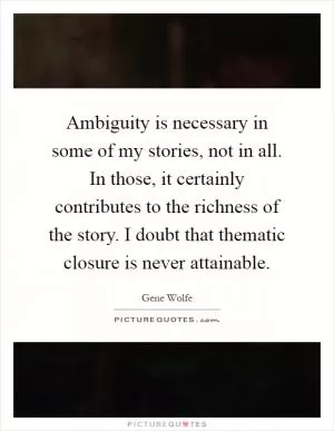 Ambiguity is necessary in some of my stories, not in all. In those, it certainly contributes to the richness of the story. I doubt that thematic closure is never attainable Picture Quote #1