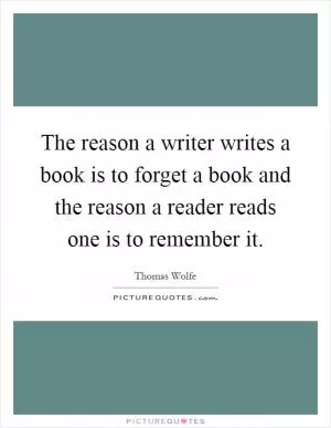 The reason a writer writes a book is to forget a book and the reason a reader reads one is to remember it Picture Quote #1