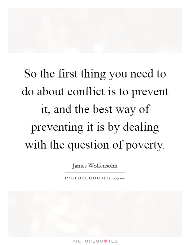 So the first thing you need to do about conflict is to prevent it, and the best way of preventing it is by dealing with the question of poverty Picture Quote #1
