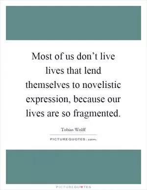 Most of us don’t live lives that lend themselves to novelistic expression, because our lives are so fragmented Picture Quote #1