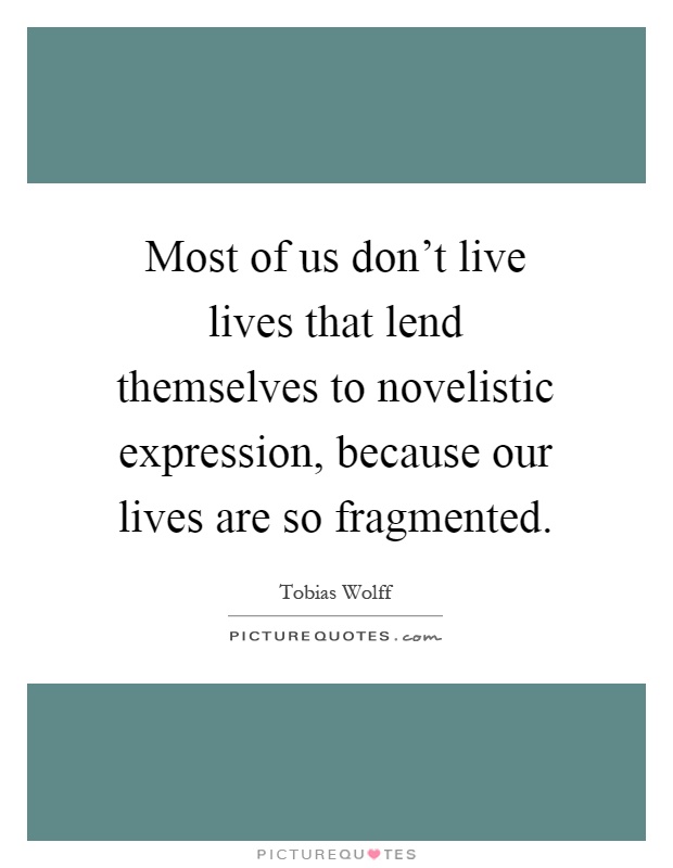 Most of us don't live lives that lend themselves to novelistic expression, because our lives are so fragmented Picture Quote #1