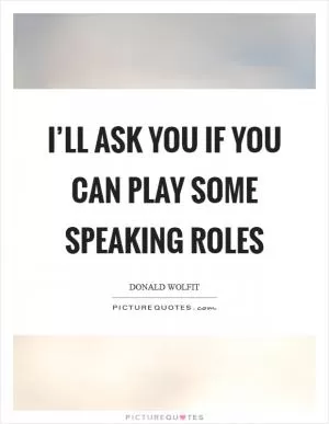 I’ll ask you if you can play some speaking roles Picture Quote #1