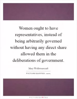 Women ought to have representatives, instead of being arbitrarily governed without having any direct share allowed them in the deliberations of government Picture Quote #1