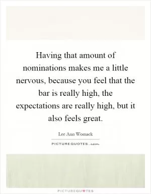 Having that amount of nominations makes me a little nervous, because you feel that the bar is really high, the expectations are really high, but it also feels great Picture Quote #1