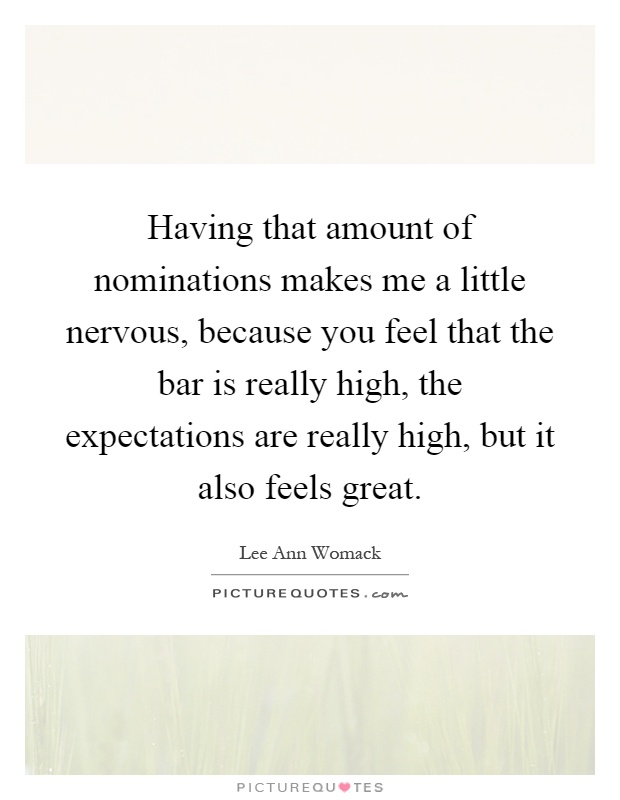 Having that amount of nominations makes me a little nervous, because you feel that the bar is really high, the expectations are really high, but it also feels great Picture Quote #1