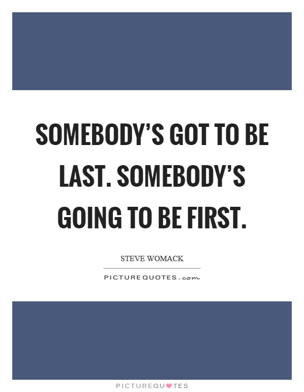 Somebody's got to be last. Somebody's going to be first Picture Quote #1