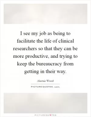 I see my job as being to facilitate the life of clinical researchers so that they can be more productive, and trying to keep the bureaucracy from getting in their way Picture Quote #1