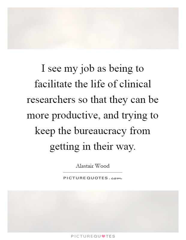 I see my job as being to facilitate the life of clinical researchers so that they can be more productive, and trying to keep the bureaucracy from getting in their way Picture Quote #1