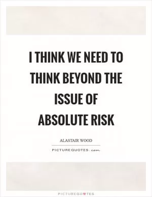 I think we need to think beyond the issue of absolute risk Picture Quote #1