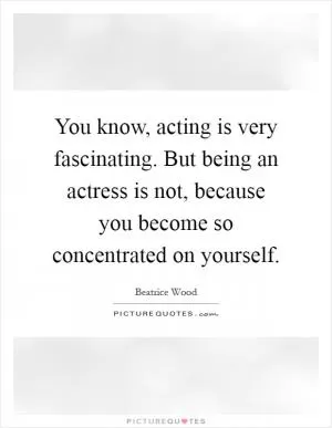 You know, acting is very fascinating. But being an actress is not, because you become so concentrated on yourself Picture Quote #1