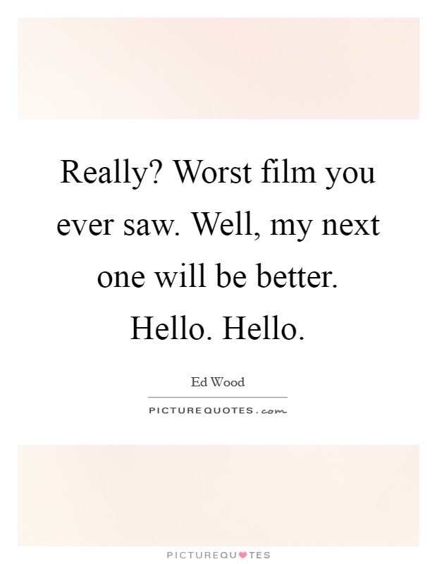 Really? Worst film you ever saw. Well, my next one will be better. Hello. Hello Picture Quote #1