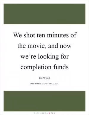 We shot ten minutes of the movie, and now we’re looking for completion funds Picture Quote #1